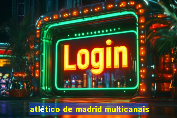 atlético de madrid multicanais