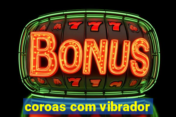 coroas com vibrador