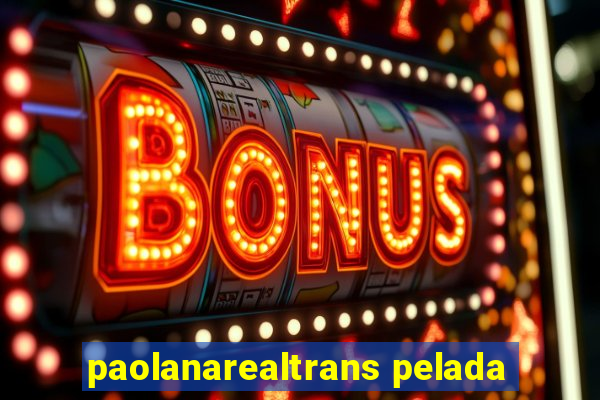 paolanarealtrans pelada