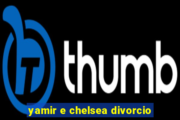 yamir e chelsea divorcio