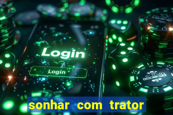 sonhar com trator que bicho jogar