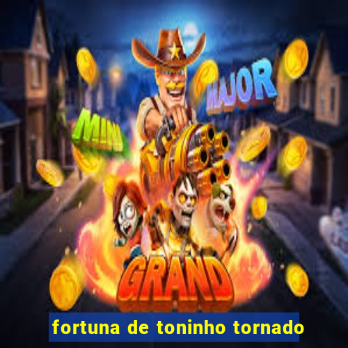 fortuna de toninho tornado