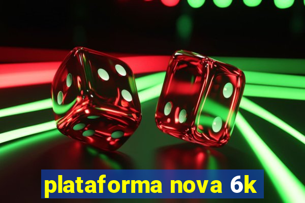 plataforma nova 6k